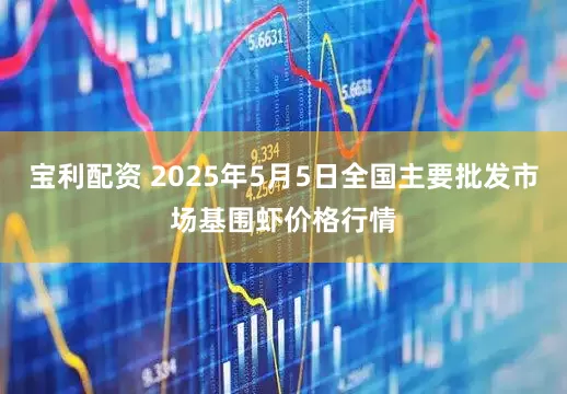 宝利配资 2025年5月5日全国主要批发市场基围虾价格行情
