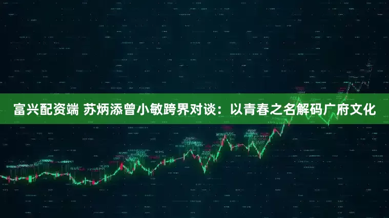 富兴配资端 苏炳添曾小敏跨界对谈：以青春之名解码广府文化