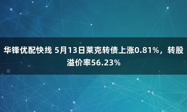 华锋优配快线 5月13日莱克转债上涨0.81%，转股溢价率56.23%
