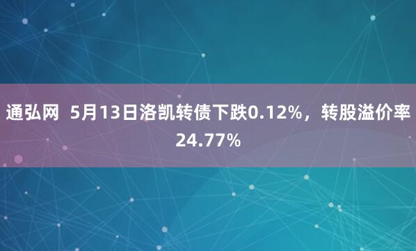 通弘网  5月13日洛凯转债下跌0.12%，转股溢价率24.77%
