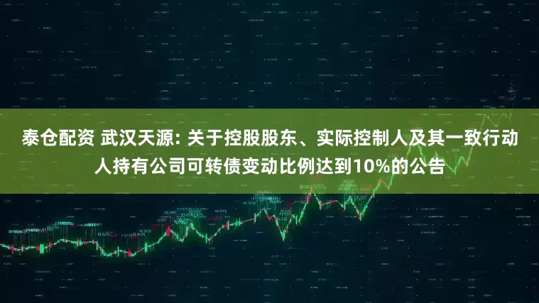 泰仓配资 武汉天源: 关于控股股东、实际控制人及其一致行动人持有公司可转债变动比例达到10%的公告