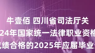 牛壹佰 四川省司法厅关于参加2024年国家统一法律职业资格考试成绩合格的2025年应届毕业生领取法律职业资格证书的公告_地址_市司法局_大厅