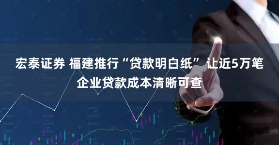 宏泰证券 福建推行“贷款明白纸” 让近5万笔企业贷款成本清晰可查