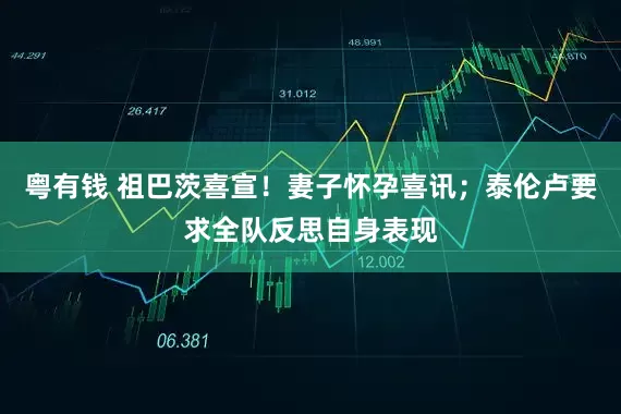 粤有钱 祖巴茨喜宣！妻子怀孕喜讯；泰伦卢要求全队反思自身表现